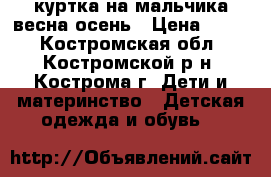 куртка на мальчика весна осень › Цена ­ 400 - Костромская обл., Костромской р-н, Кострома г. Дети и материнство » Детская одежда и обувь   